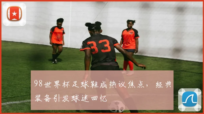 98世界杯足球鞋成热议焦点,经典装备引发球迷回忆